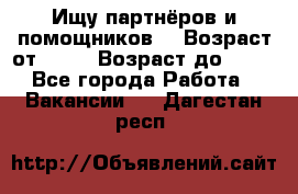 Ищу партнёров и помощников  › Возраст от ­ 16 › Возраст до ­ 35 - Все города Работа » Вакансии   . Дагестан респ.